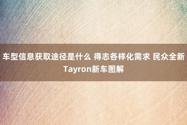 车型信息获取途径是什么 得志各样化需求 民众全新Tayron新车图解