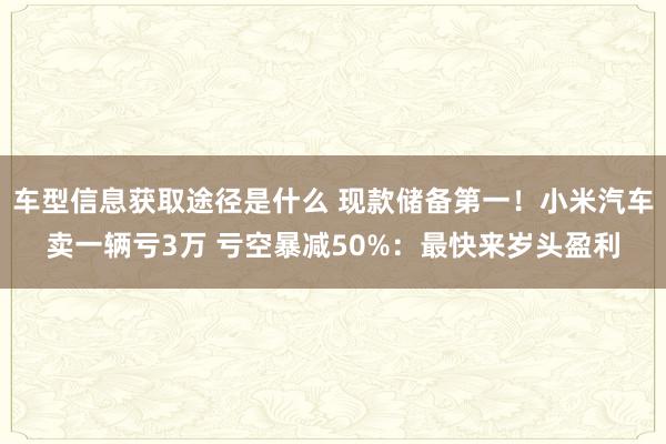 车型信息获取途径是什么 现款储备第一！小米汽车卖一辆亏3万 亏空暴减50%：最快来岁头盈利