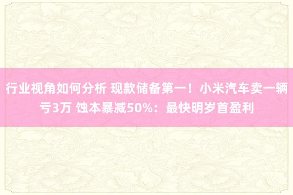 行业视角如何分析 现款储备第一！小米汽车卖一辆亏3万 蚀本暴减50%：最快明岁首盈利