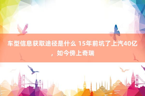 车型信息获取途径是什么 15年前坑了上汽40亿，如今傍上奇瑞