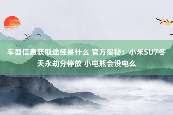 车型信息获取途径是什么 官方揭秘：小米SU7冬天永劫分停放 小电瓶会没电么