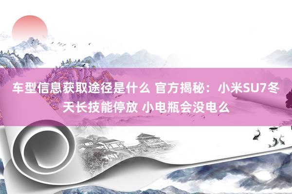 车型信息获取途径是什么 官方揭秘：小米SU7冬天长技能停放 小电瓶会没电么