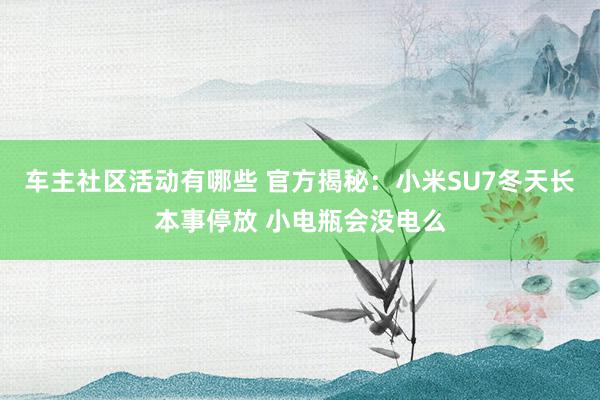 车主社区活动有哪些 官方揭秘：小米SU7冬天长本事停放 小电瓶会没电么