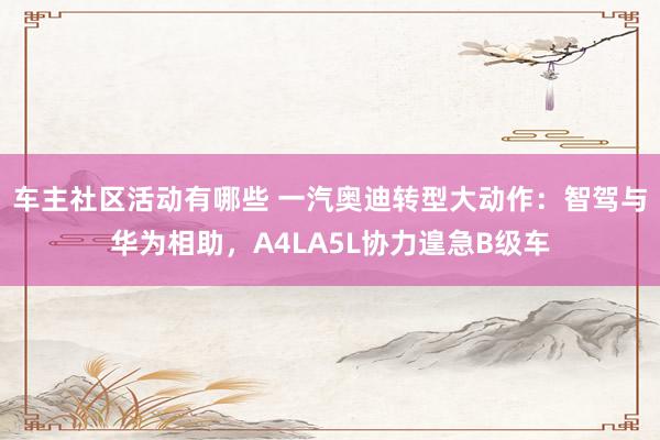 车主社区活动有哪些 一汽奥迪转型大动作：智驾与华为相助，A4LA5L协力遑急B级车