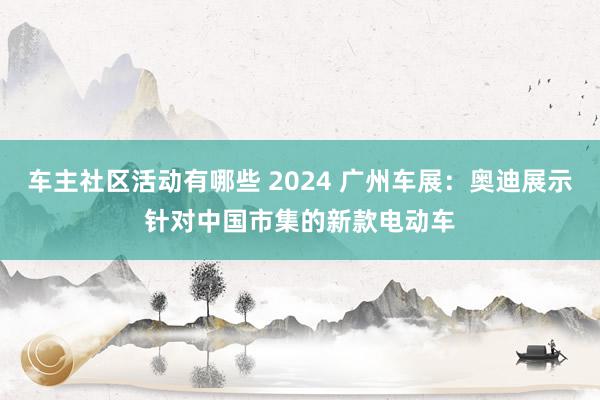 车主社区活动有哪些 2024 广州车展：奥迪展示针对中国市集的新款电动车