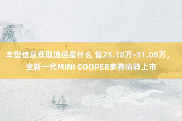 车型信息获取途径是什么 售23.38万-31.08万， 全新一代MINI COOPER家眷清静上市