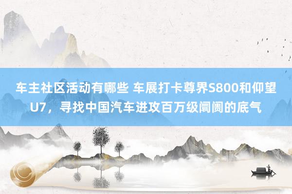 车主社区活动有哪些 车展打卡尊界S800和仰望U7，寻找中国汽车进攻百万级阛阓的底气