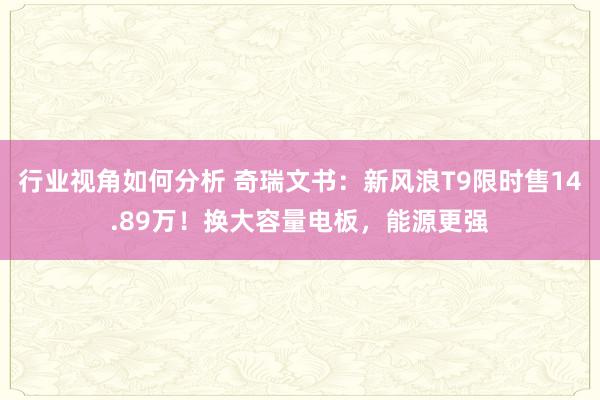 行业视角如何分析 奇瑞文书：新风浪T9限时售14.89万！换大容量电板，能源更强