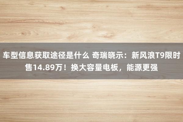 车型信息获取途径是什么 奇瑞晓示：新风浪T9限时售14.89万！换大容量电板，能源更强