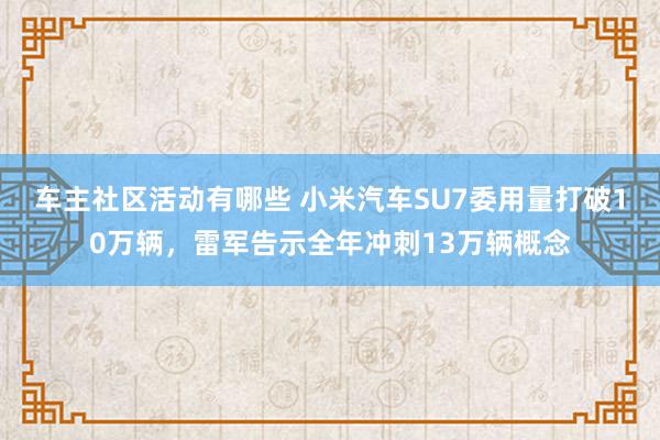 车主社区活动有哪些 小米汽车SU7委用量打破10万辆，雷军告示全年冲刺13万辆概念