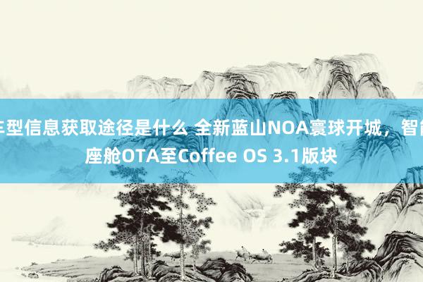 车型信息获取途径是什么 全新蓝山NOA寰球开城，智能座舱OTA至Coffee OS 3.1版块