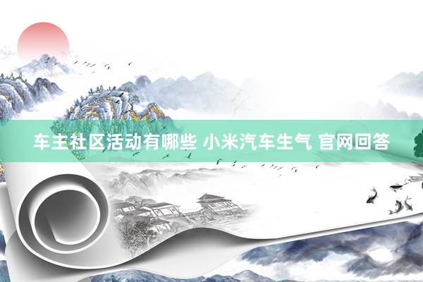 车主社区活动有哪些 小米汽车生气 官网回答