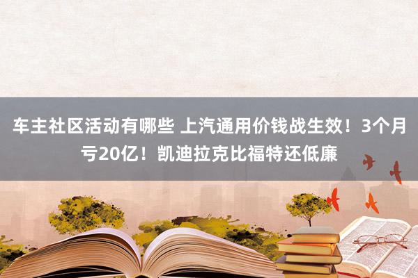 车主社区活动有哪些 上汽通用价钱战生效！3个月亏20亿！凯迪拉克比福特还低廉