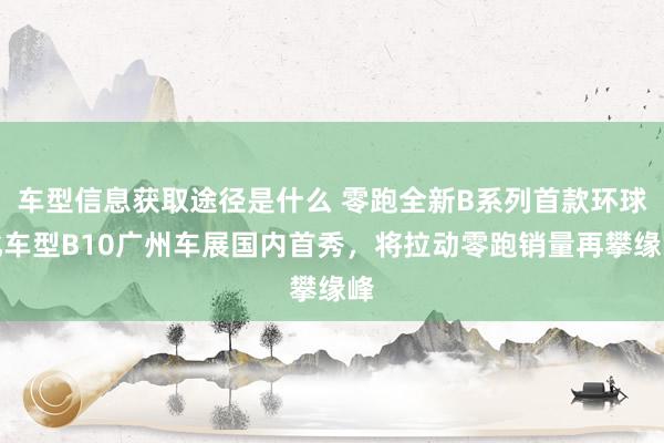 车型信息获取途径是什么 零跑全新B系列首款环球化车型B10广州车展国内首秀，将拉动零跑销量再攀缘峰