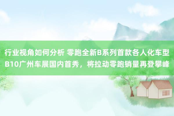 行业视角如何分析 零跑全新B系列首款各人化车型B10广州车展国内首秀，将拉动零跑销量再登攀峰