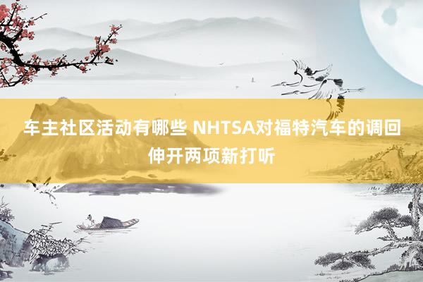 车主社区活动有哪些 NHTSA对福特汽车的调回伸开两项新打听