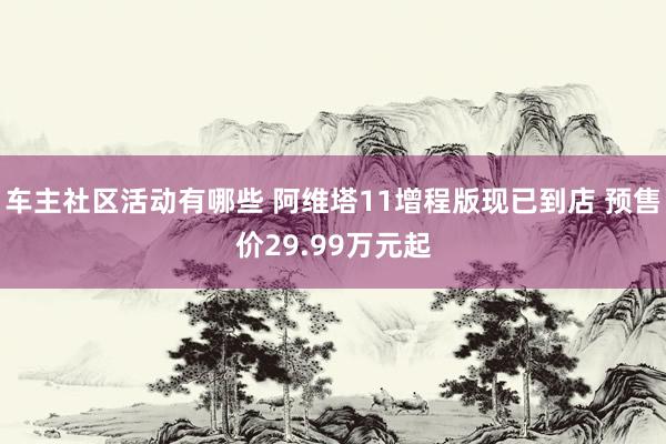 车主社区活动有哪些 阿维塔11增程版现已到店 预售价29.99万元起