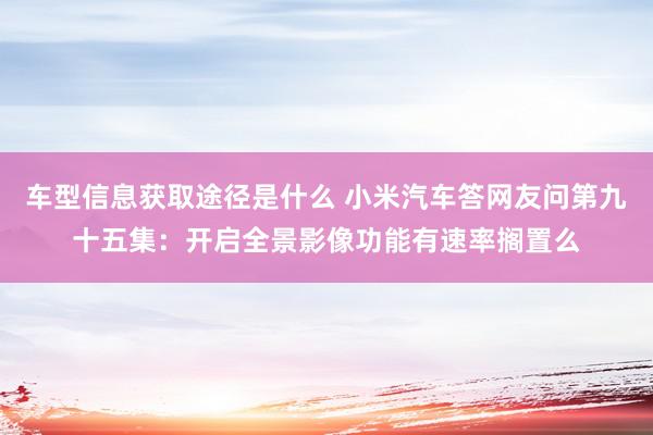 车型信息获取途径是什么 小米汽车答网友问第九十五集：开启全景影像功能有速率搁置么