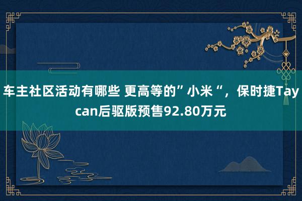 车主社区活动有哪些 更高等的”小米“，保时捷Taycan后驱版预售92.80万元