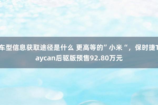 车型信息获取途径是什么 更高等的”小米“，保时捷Taycan后驱版预售92.80万元