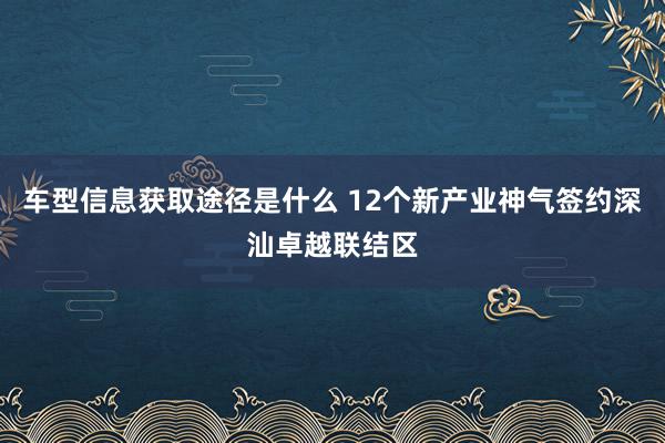 车型信息获取途径是什么 12个新产业神气签约深汕卓越联结区