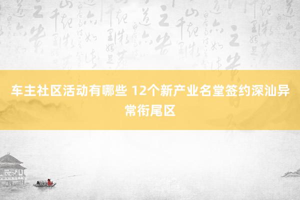 车主社区活动有哪些 12个新产业名堂签约深汕异常衔尾区