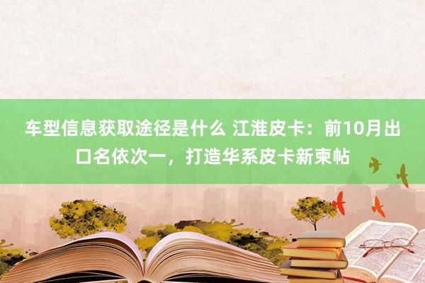 车型信息获取途径是什么 江淮皮卡：前10月出口名依次一，打造华系皮卡新柬帖