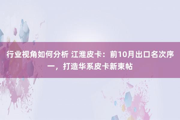 行业视角如何分析 江淮皮卡：前10月出口名次序一，打造华系皮卡新柬帖