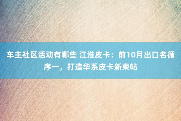 车主社区活动有哪些 江淮皮卡：前10月出口名循序一，打造华系皮卡新柬帖